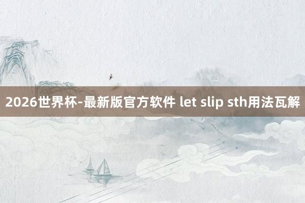 2026世界杯-最新版官方软件 let slip sth用法瓦解