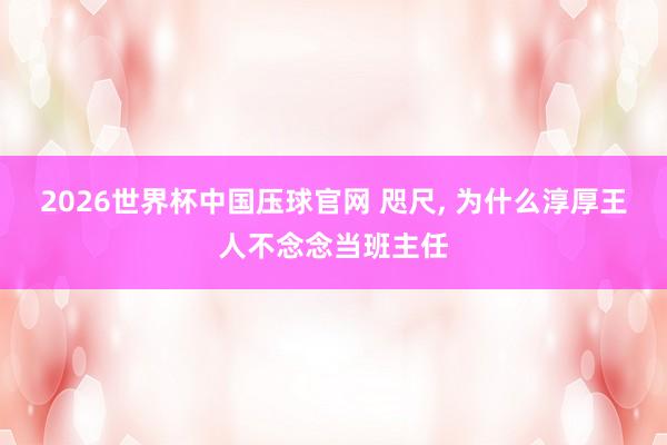 2026世界杯中国压球官网 咫尺， 为什么淳厚王人不念念当班主任