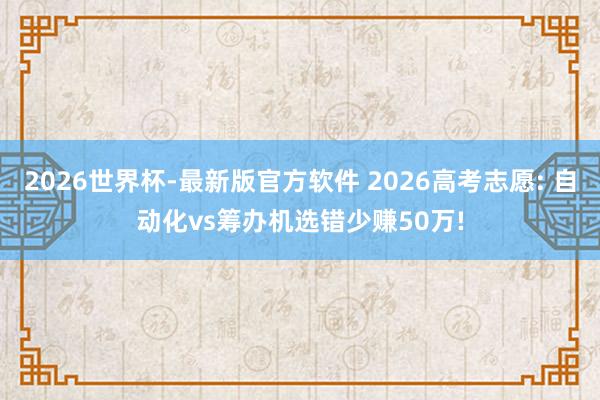 2026世界杯-最新版官方软件 2026高考志愿: 自动化vs筹办机选错少赚50万!