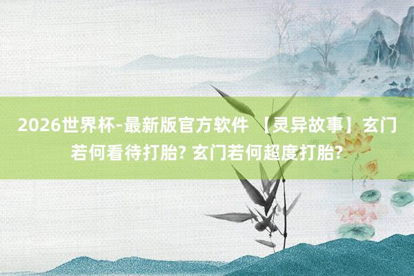 2026世界杯-最新版官方软件 【灵异故事】玄门若何看待打胎? 玄门若何超度打胎?