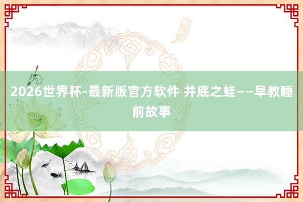 2026世界杯-最新版官方软件 井底之蛙——早教睡前故事