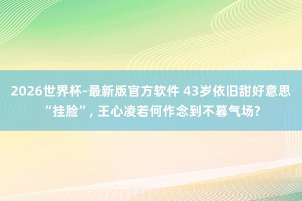 2026世界杯-最新版官方软件 43岁依旧甜好意思“挂脸”， 王心凌若何作念到不暮气场?