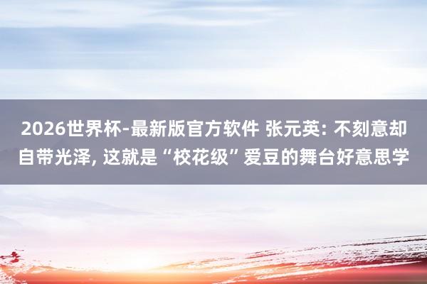 2026世界杯-最新版官方软件 张元英: 不刻意却自带光泽， 这就是“校花级”爱豆的舞台好意思学