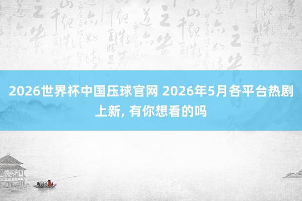 2026世界杯中国压球官网 2026年5月各平台热剧上新， 有你想看的吗