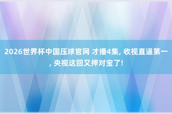2026世界杯中国压球官网 才播4集， 收视直逼第一， 央视这回又押对宝了!