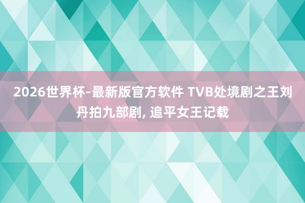 2026世界杯-最新版官方软件 TVB处境剧之王刘丹拍九部剧， 追平女王记载