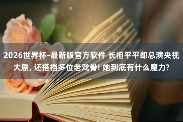 2026世界杯-最新版官方软件 长相平平却总演央视大剧， 还搭档多位老戏骨! 她到底有什么魔力?