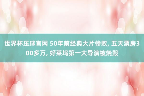 世界杯压球官网 50年前经典大片惨败， 五天票房300多万， 好莱坞第一大导演被烧毁