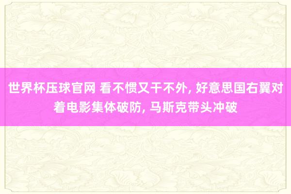 世界杯压球官网 看不惯又干不外， 好意思国右翼对着电影集体破防， 马斯克带头冲破
