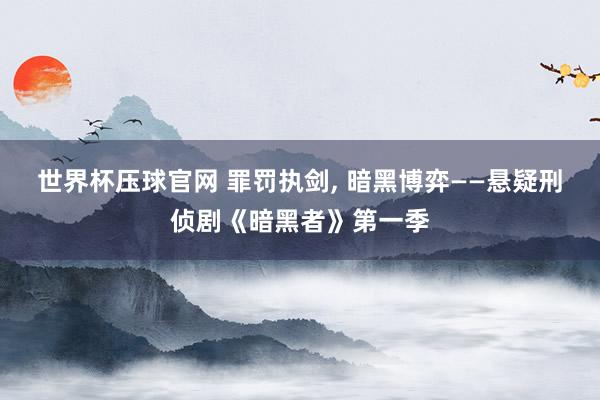 世界杯压球官网 罪罚执剑， 暗黑博弈——悬疑刑侦剧《暗黑者》第一季