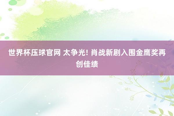 世界杯压球官网 太争光! 肖战新剧入围金鹰奖再创佳绩