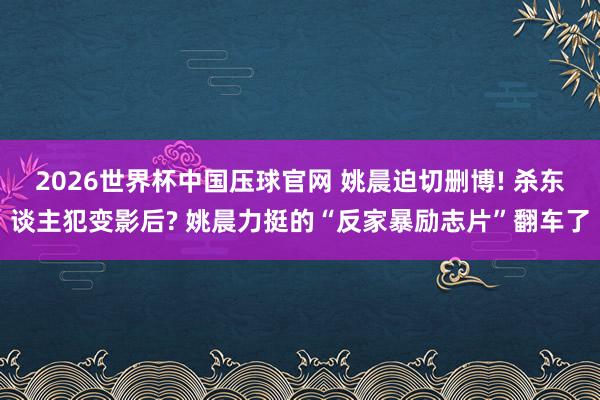 2026世界杯中国压球官网 姚晨迫切删博! 杀东谈主犯变影后? 姚晨力挺的“反家暴励志片”翻车了