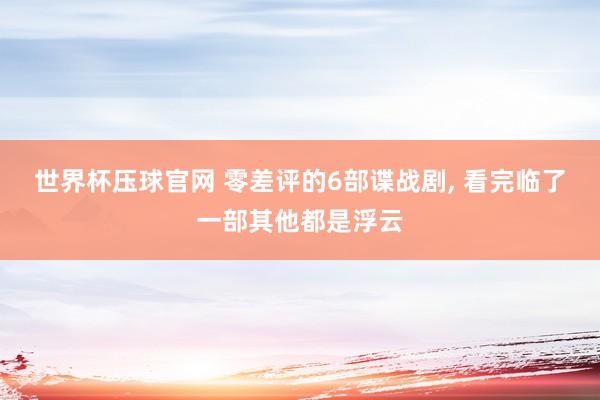 世界杯压球官网 零差评的6部谍战剧， 看完临了一部其他都是浮云