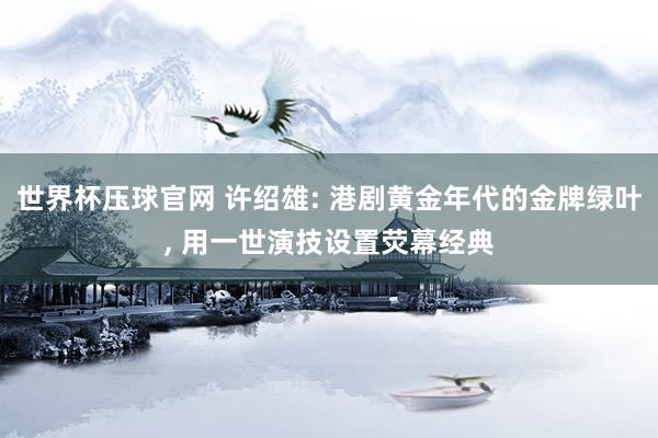 世界杯压球官网 许绍雄: 港剧黄金年代的金牌绿叶， 用一世演技设置荧幕经典