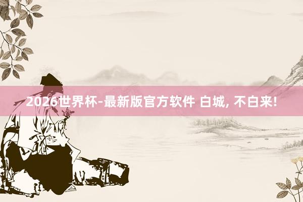 2026世界杯-最新版官方软件 白城， 不白来!