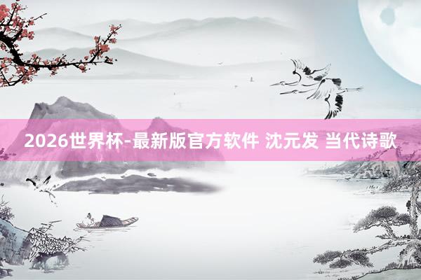2026世界杯-最新版官方软件 沈元发 当代诗歌