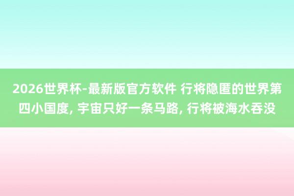 2026世界杯-最新版官方软件 行将隐匿的世界第四小国度， 宇宙只好一条马路， 行将被海水吞没
