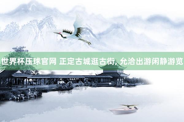 世界杯压球官网 正定古城逛古街， 允洽出游闲静游览
