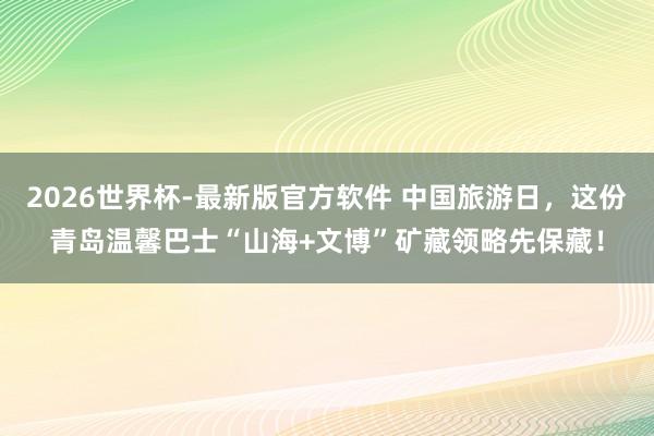 2026世界杯-最新版官方软件 中国旅游日，这份青岛温馨巴士“山海+文博”矿藏领略先保藏！
