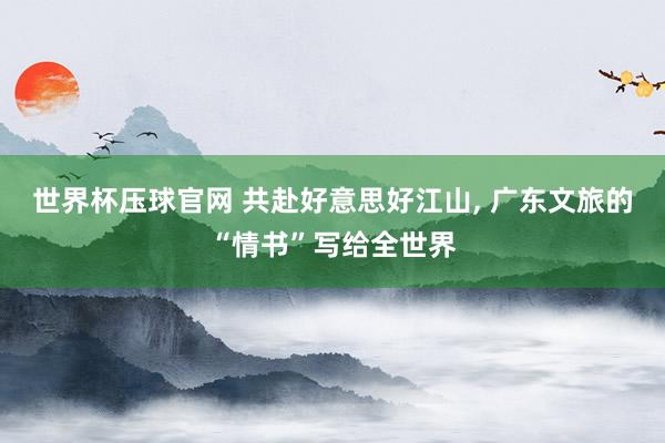 世界杯压球官网 共赴好意思好江山， 广东文旅的“情书”写给全世界