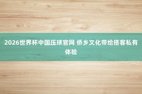 2026世界杯中国压球官网 侨乡文化带给搭客私有体验