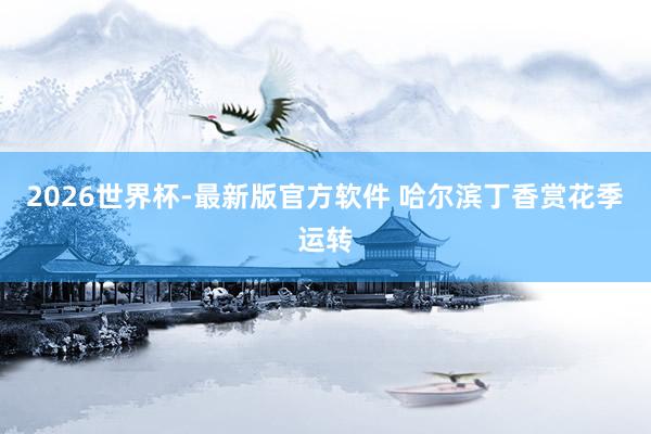 2026世界杯-最新版官方软件 哈尔滨丁香赏花季运转