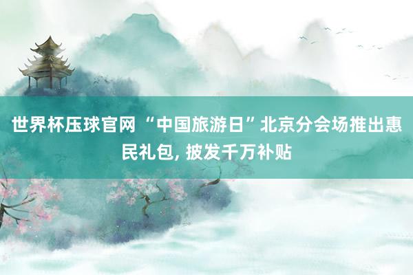 世界杯压球官网 “中国旅游日”北京分会场推出惠民礼包， 披发千万补贴