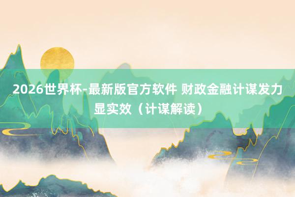 2026世界杯-最新版官方软件 财政金融计谋发力显实效（计谋解读）