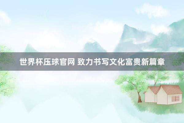 世界杯压球官网 致力书写文化富贵新篇章