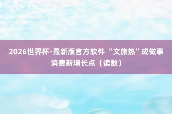 2026世界杯-最新版官方软件 “文旅热”成做事消费新增长点（读数）