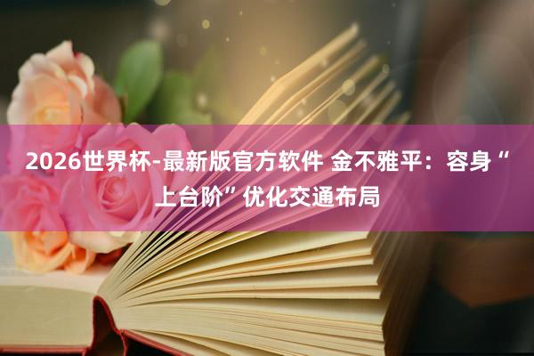 2026世界杯-最新版官方软件 金不雅平：容身“上台阶”优化交通布局
