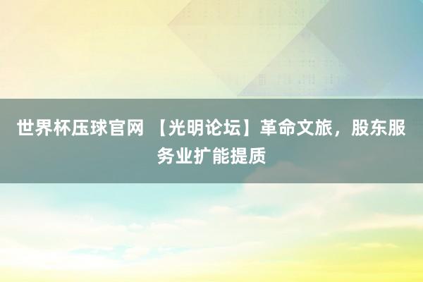 世界杯压球官网 【光明论坛】革命文旅，股东服务业扩能提质