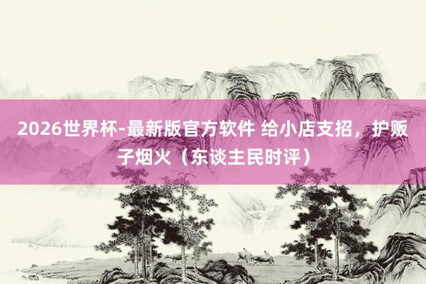 2026世界杯-最新版官方软件 给小店支招，护贩子烟火（东谈主民时评）