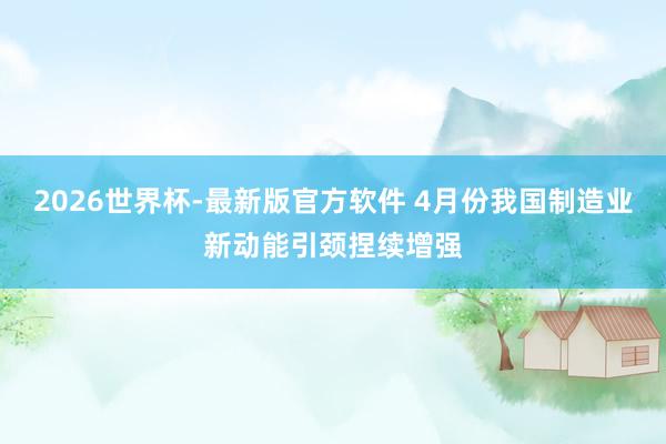 2026世界杯-最新版官方软件 4月份我国制造业新动能引颈捏续增强