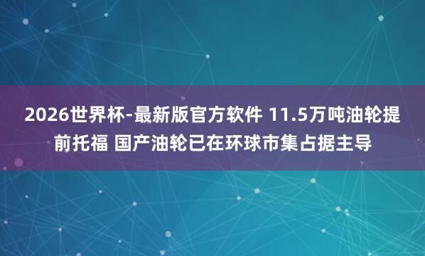 2026世界杯-最新版官方软件 11.5万吨油轮提前托福 国产油轮已在环球市集占据主导