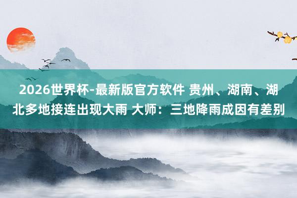 2026世界杯-最新版官方软件 贵州、湖南、湖北多地接连出现大雨 大师：三地降雨成因有差别
