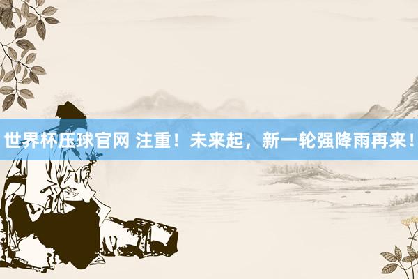 世界杯压球官网 注重！未来起，新一轮强降雨再来！