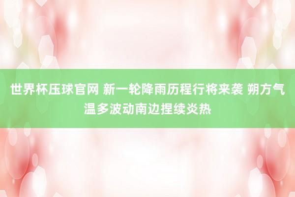 世界杯压球官网 新一轮降雨历程行将来袭 朔方气温多波动南边捏续炎热