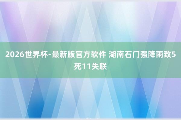 2026世界杯-最新版官方软件 湖南石门强降雨致5死11失联