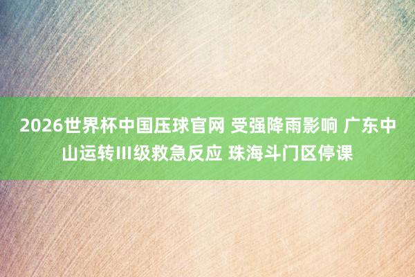2026世界杯中国压球官网 受强降雨影响 广东中山运转Ⅲ级救急反应 珠海斗门区停课