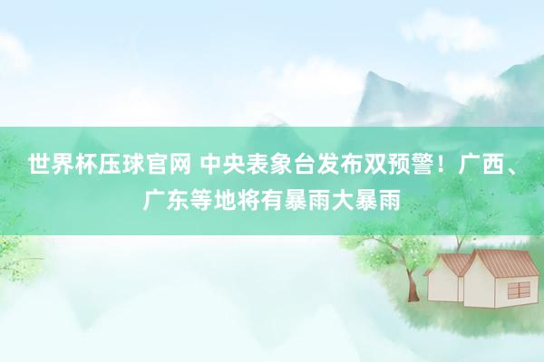 世界杯压球官网 中央表象台发布双预警！广西、广东等地将有暴雨大暴雨