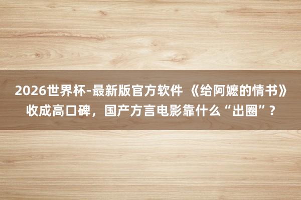 2026世界杯-最新版官方软件 《给阿嬷的情书》收成高口碑，国产方言电影靠什么“出圈”？