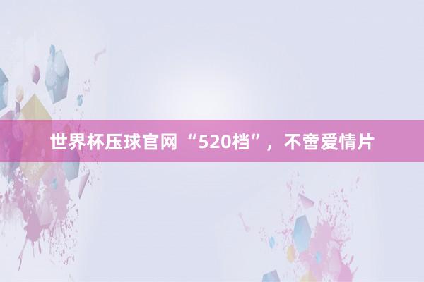 世界杯压球官网 “520档”，不啻爱情片