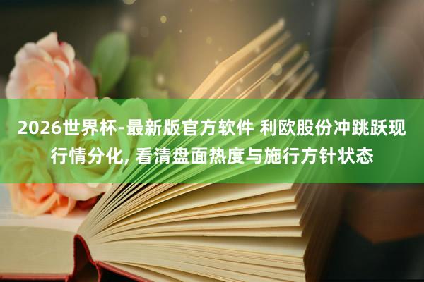 2026世界杯-最新版官方软件 利欧股份冲跳跃现行情分化， 看清盘面热度与施行方针状态