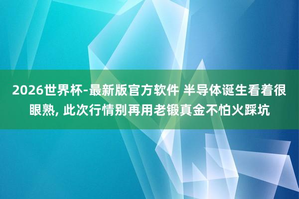 2026世界杯-最新版官方软件 半导体诞生看着很眼熟， 此次行情别再用老锻真金不怕火踩坑
