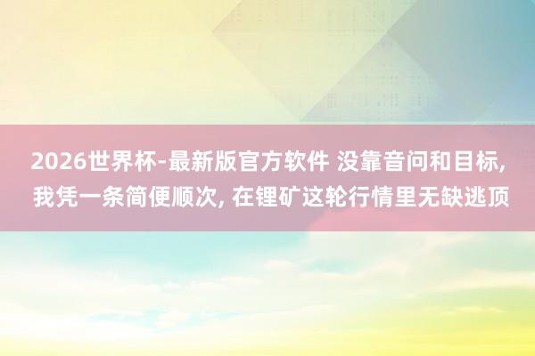 2026世界杯-最新版官方软件 没靠音问和目标， 我凭一条简便顺次， 在锂矿这轮行情里无缺逃顶