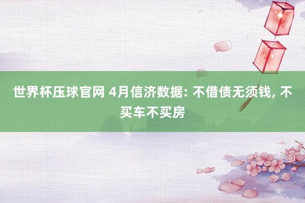 世界杯压球官网 4月信济数据: 不借债无须钱， 不买车不买房