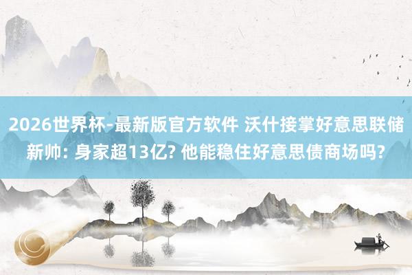2026世界杯-最新版官方软件 沃什接掌好意思联储新帅: 身家超13亿? 他能稳住好意思债商场吗?
