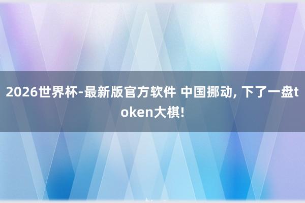 2026世界杯-最新版官方软件 中国挪动， 下了一盘token大棋!
