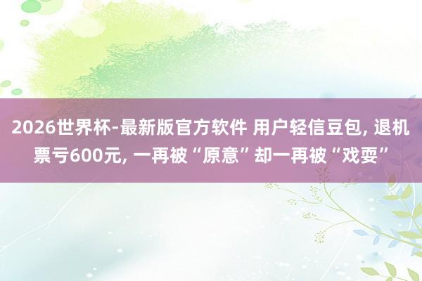 2026世界杯-最新版官方软件 用户轻信豆包， 退机票亏600元， 一再被“原意”却一再被“戏耍”